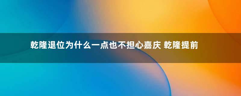 乾隆退位为什么一点也不担心嘉庆 乾隆提前退位的原因是什么